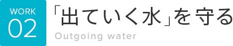 WORK02「出ていく水」を守る Outgoing water