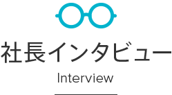 社長インタビュー Interview