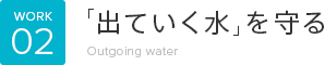 WORK02 「出ていく水」を守る Outgoing water